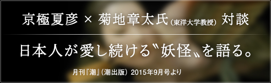 京極夏彦×菊地章太氏（東洋大学教授）対談　日本人が愛し続ける〝妖怪〟を語る。