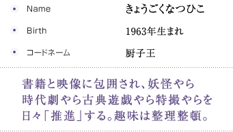 きょうごくなつひこ,1963年生まれ,厨子王,書籍と映像に包囲され、妖怪やら時代劇やら古典遊戯やら特撮やらを日々「推進」する。趣味は整理整頓。